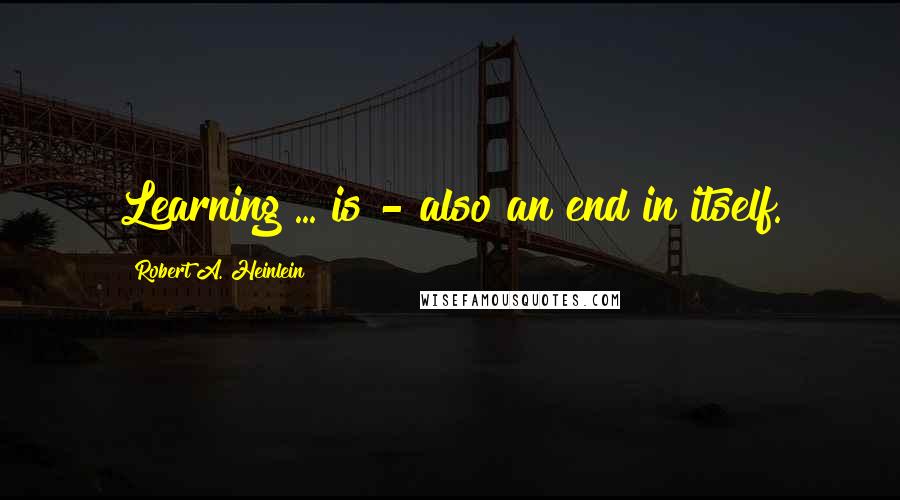 Robert A. Heinlein Quotes: Learning ... is - also an end in itself.