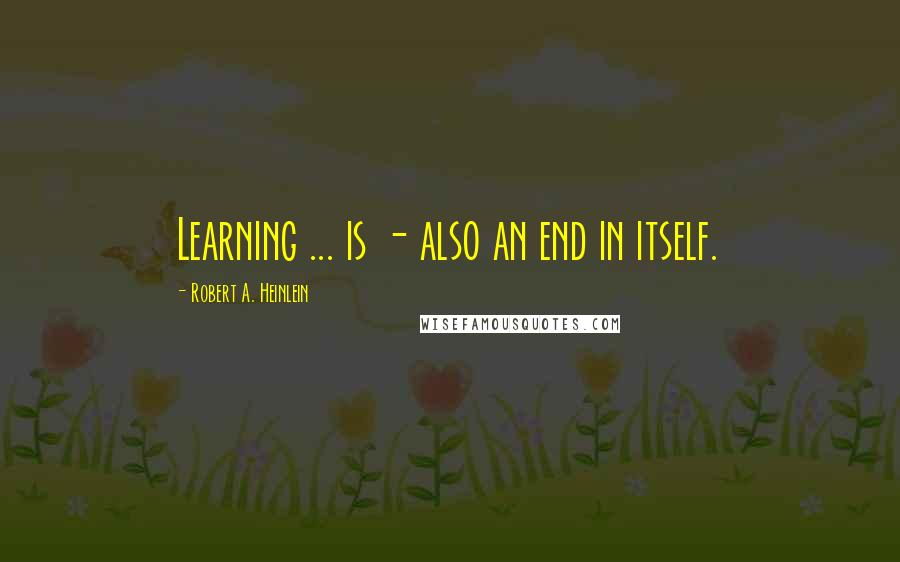 Robert A. Heinlein Quotes: Learning ... is - also an end in itself.