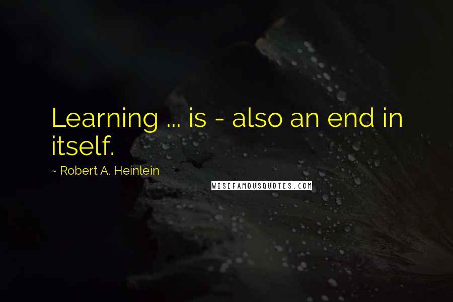 Robert A. Heinlein Quotes: Learning ... is - also an end in itself.