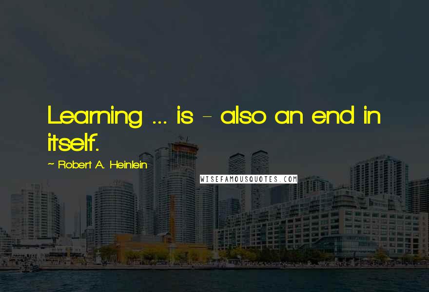 Robert A. Heinlein Quotes: Learning ... is - also an end in itself.