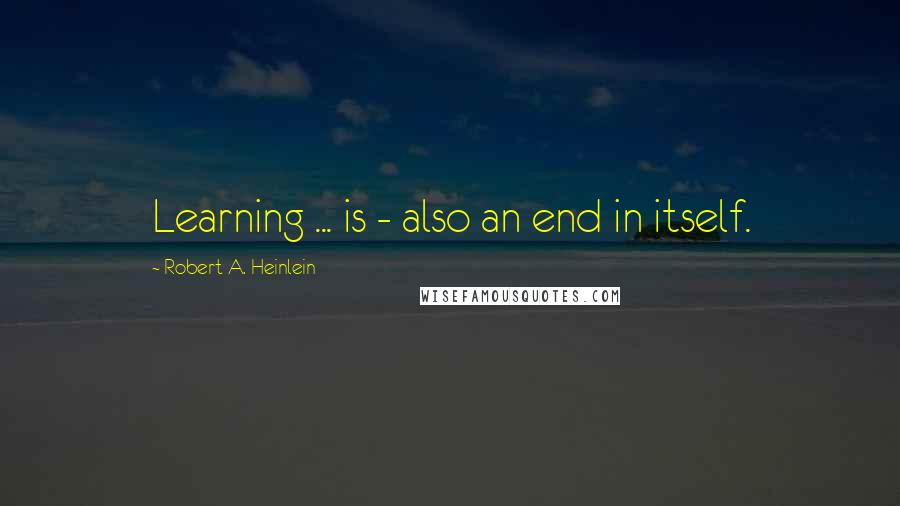 Robert A. Heinlein Quotes: Learning ... is - also an end in itself.