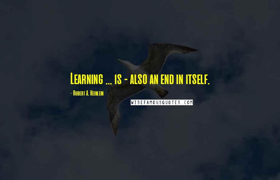 Robert A. Heinlein Quotes: Learning ... is - also an end in itself.