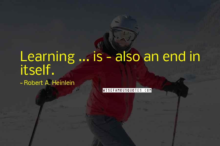 Robert A. Heinlein Quotes: Learning ... is - also an end in itself.