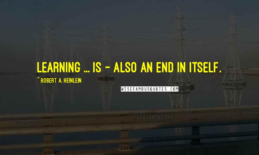 Robert A. Heinlein Quotes: Learning ... is - also an end in itself.