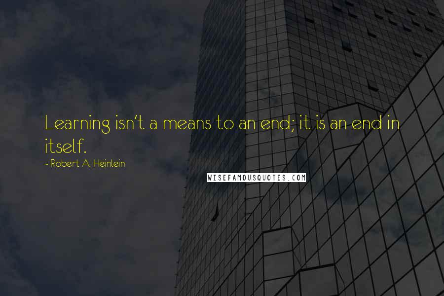 Robert A. Heinlein Quotes: Learning isn't a means to an end; it is an end in itself.