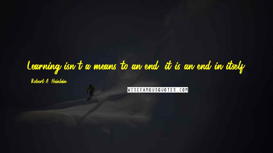 Robert A. Heinlein Quotes: Learning isn't a means to an end; it is an end in itself.