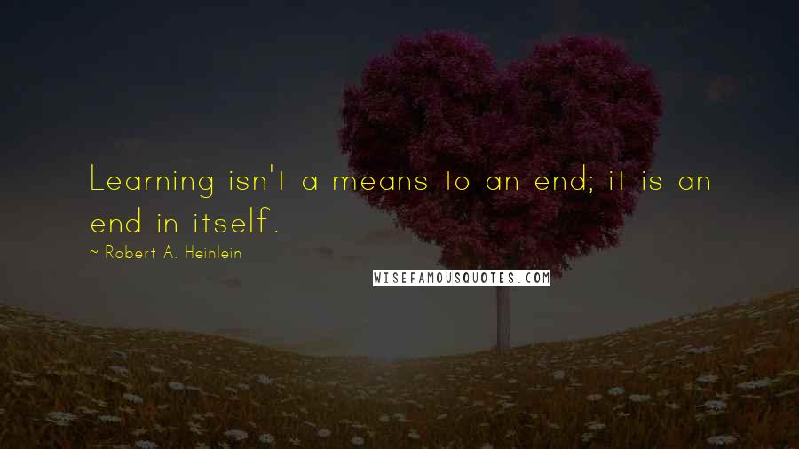 Robert A. Heinlein Quotes: Learning isn't a means to an end; it is an end in itself.