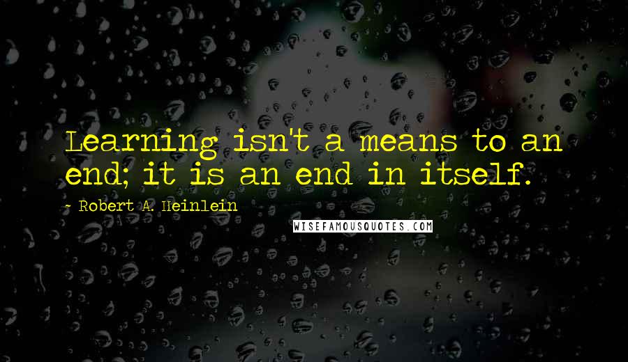 Robert A. Heinlein Quotes: Learning isn't a means to an end; it is an end in itself.