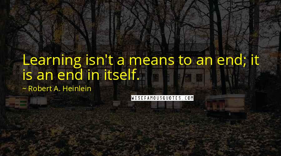 Robert A. Heinlein Quotes: Learning isn't a means to an end; it is an end in itself.