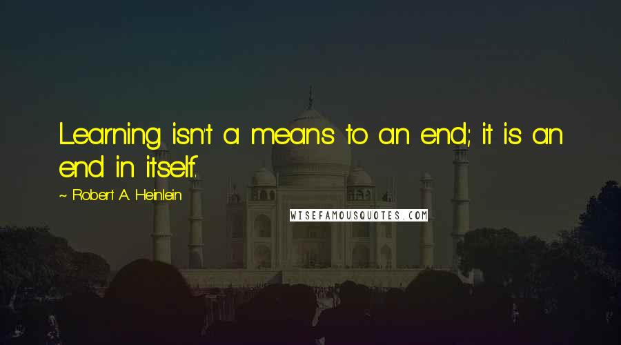 Robert A. Heinlein Quotes: Learning isn't a means to an end; it is an end in itself.