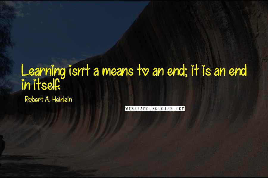 Robert A. Heinlein Quotes: Learning isn't a means to an end; it is an end in itself.