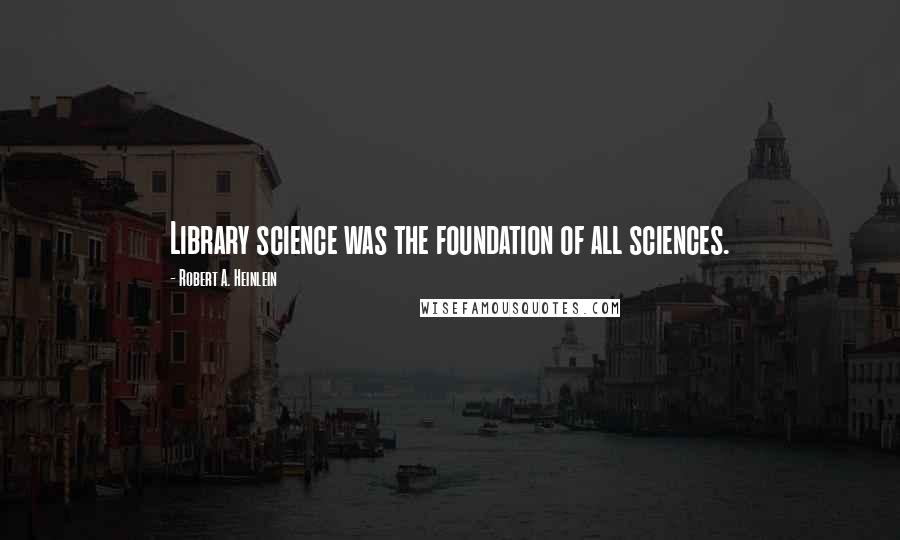 Robert A. Heinlein Quotes: Library science was the foundation of all sciences.