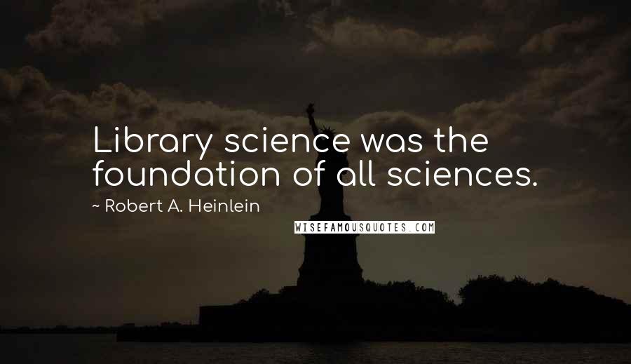 Robert A. Heinlein Quotes: Library science was the foundation of all sciences.
