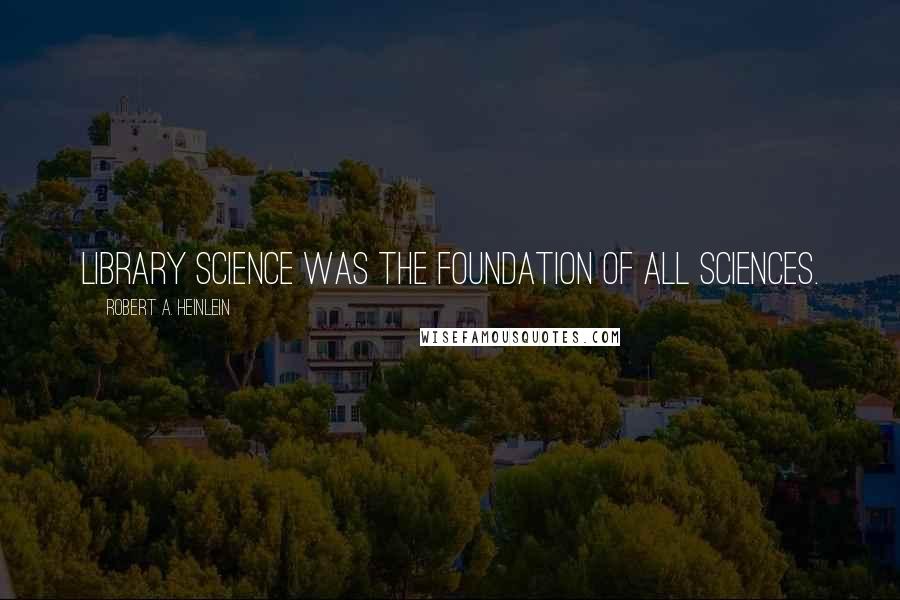 Robert A. Heinlein Quotes: Library science was the foundation of all sciences.