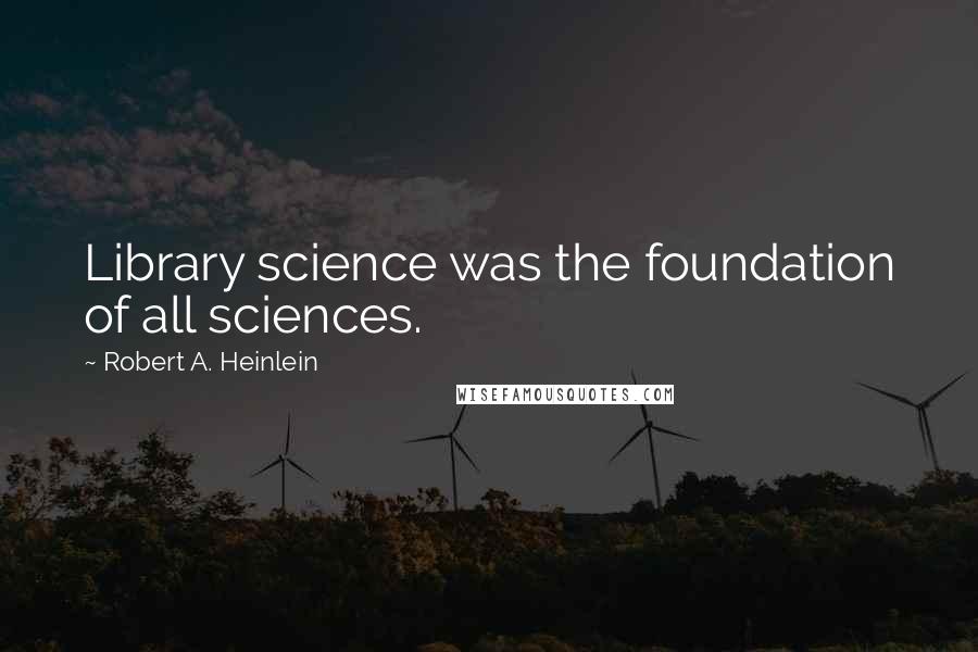 Robert A. Heinlein Quotes: Library science was the foundation of all sciences.