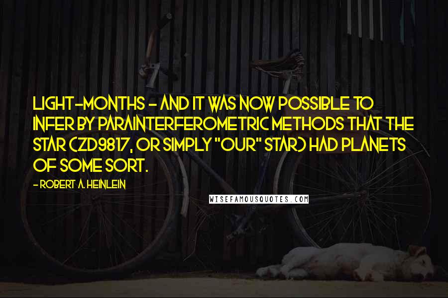 Robert A. Heinlein Quotes: Light-months - and it was now possible to infer by parainterferometric methods that the star (ZD9817, or simply "our" star) had planets of some sort.