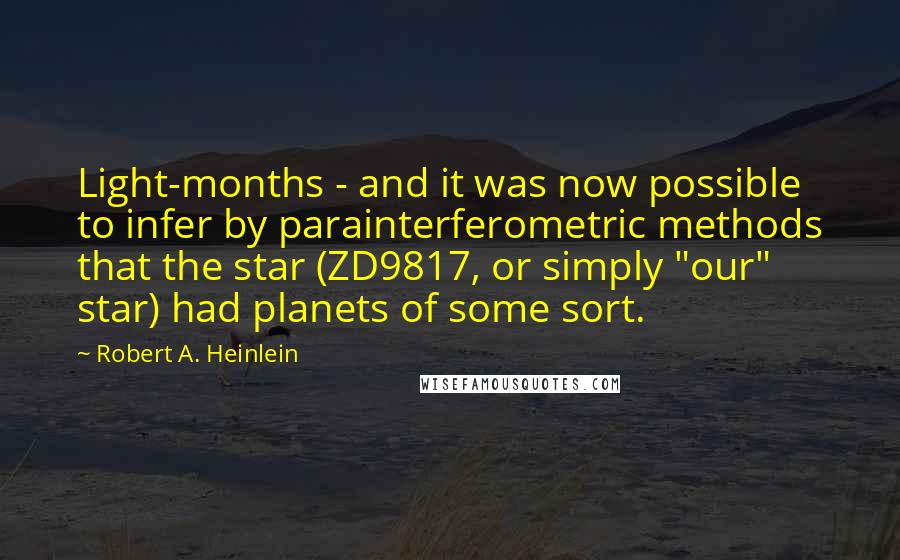 Robert A. Heinlein Quotes: Light-months - and it was now possible to infer by parainterferometric methods that the star (ZD9817, or simply "our" star) had planets of some sort.