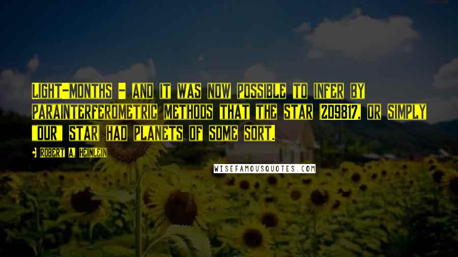 Robert A. Heinlein Quotes: Light-months - and it was now possible to infer by parainterferometric methods that the star (ZD9817, or simply "our" star) had planets of some sort.