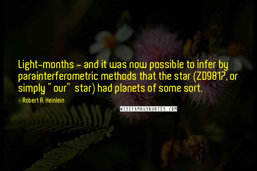 Robert A. Heinlein Quotes: Light-months - and it was now possible to infer by parainterferometric methods that the star (ZD9817, or simply "our" star) had planets of some sort.