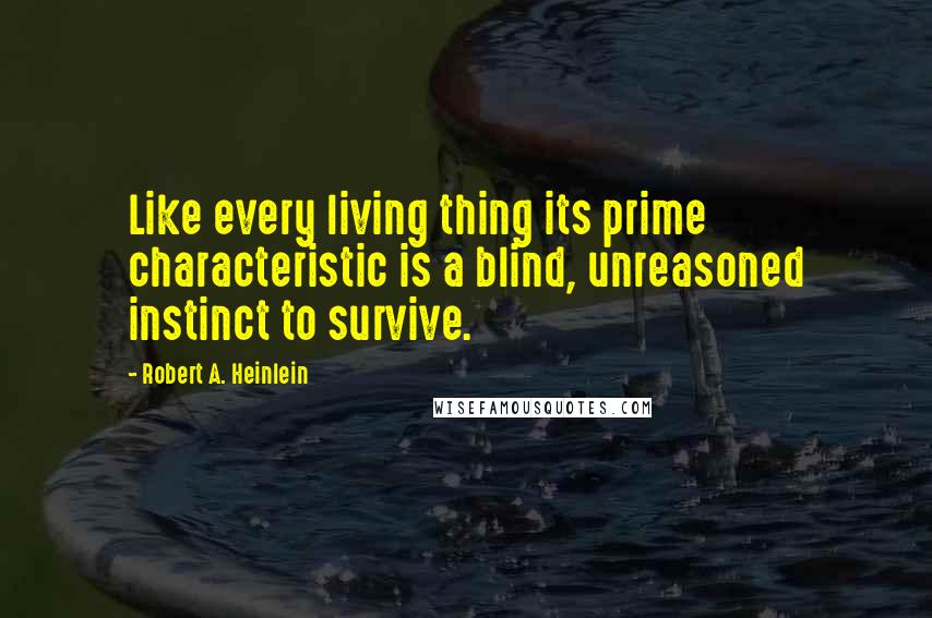 Robert A. Heinlein Quotes: Like every living thing its prime characteristic is a blind, unreasoned instinct to survive.