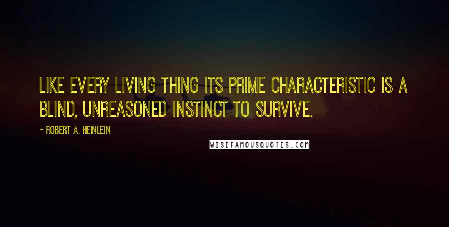 Robert A. Heinlein Quotes: Like every living thing its prime characteristic is a blind, unreasoned instinct to survive.