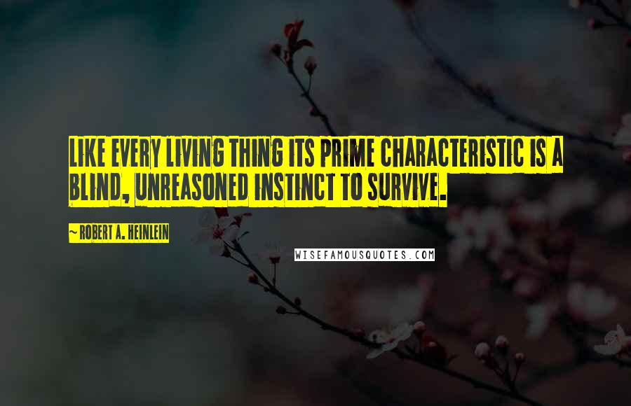 Robert A. Heinlein Quotes: Like every living thing its prime characteristic is a blind, unreasoned instinct to survive.