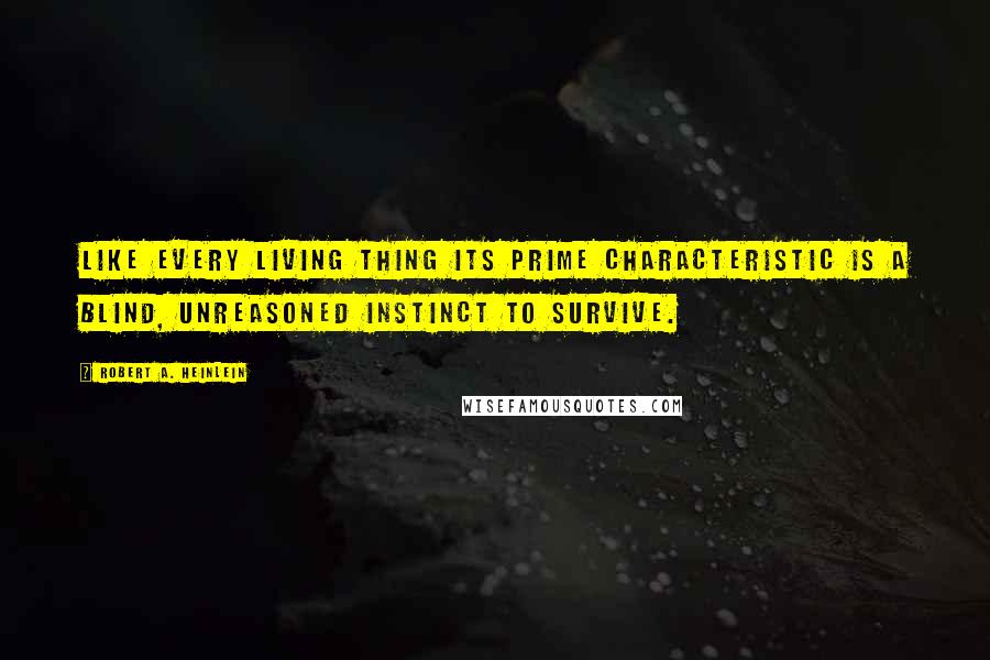 Robert A. Heinlein Quotes: Like every living thing its prime characteristic is a blind, unreasoned instinct to survive.