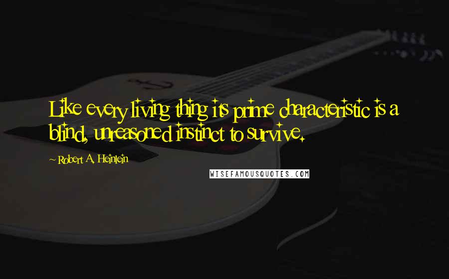 Robert A. Heinlein Quotes: Like every living thing its prime characteristic is a blind, unreasoned instinct to survive.