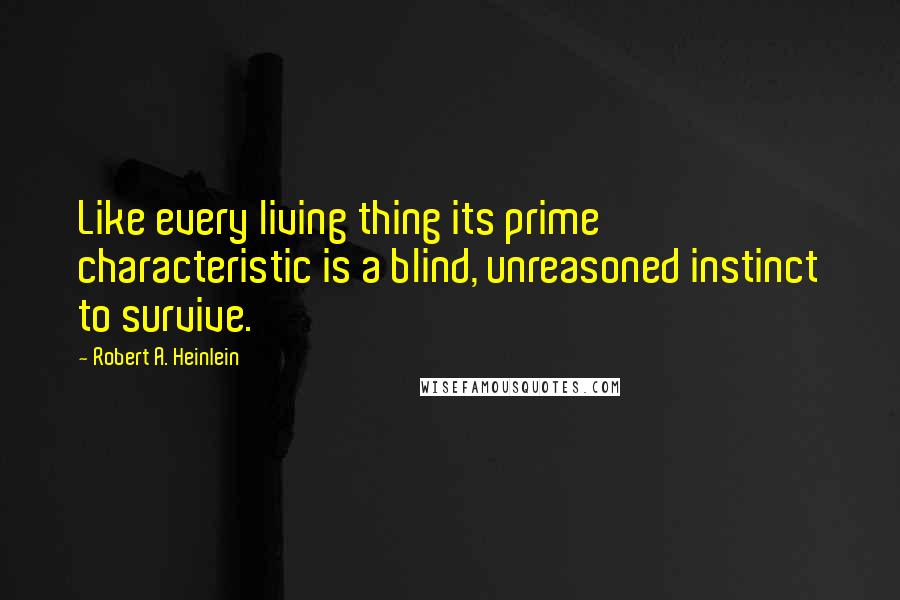 Robert A. Heinlein Quotes: Like every living thing its prime characteristic is a blind, unreasoned instinct to survive.