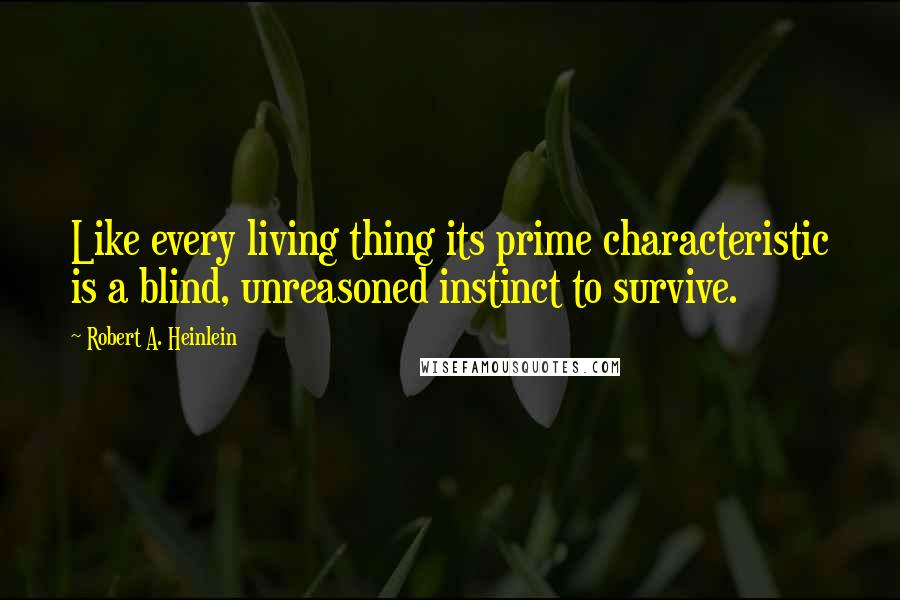 Robert A. Heinlein Quotes: Like every living thing its prime characteristic is a blind, unreasoned instinct to survive.