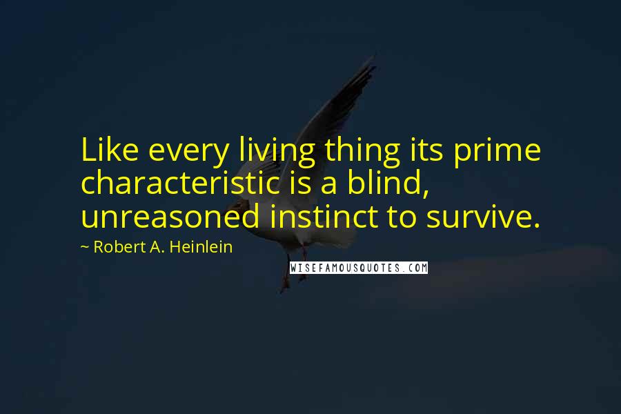 Robert A. Heinlein Quotes: Like every living thing its prime characteristic is a blind, unreasoned instinct to survive.