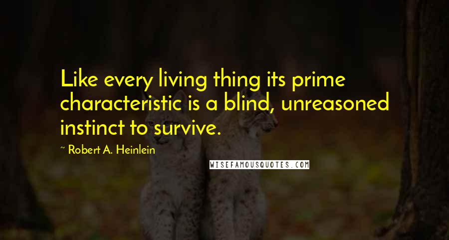 Robert A. Heinlein Quotes: Like every living thing its prime characteristic is a blind, unreasoned instinct to survive.