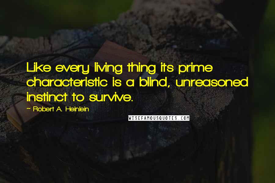 Robert A. Heinlein Quotes: Like every living thing its prime characteristic is a blind, unreasoned instinct to survive.