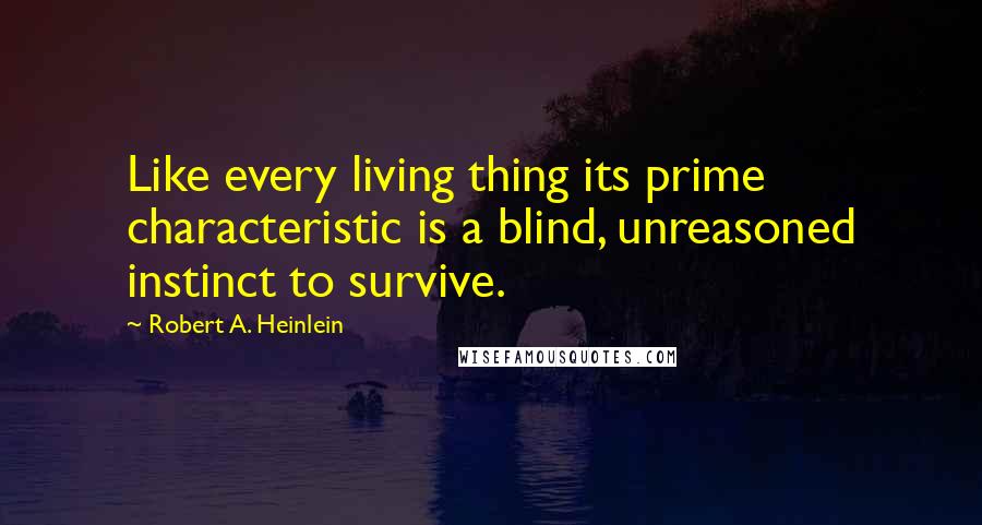 Robert A. Heinlein Quotes: Like every living thing its prime characteristic is a blind, unreasoned instinct to survive.