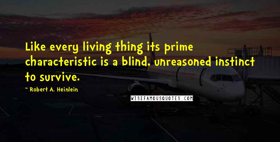 Robert A. Heinlein Quotes: Like every living thing its prime characteristic is a blind, unreasoned instinct to survive.