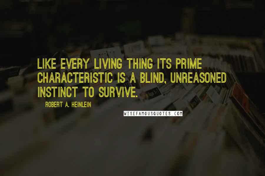 Robert A. Heinlein Quotes: Like every living thing its prime characteristic is a blind, unreasoned instinct to survive.