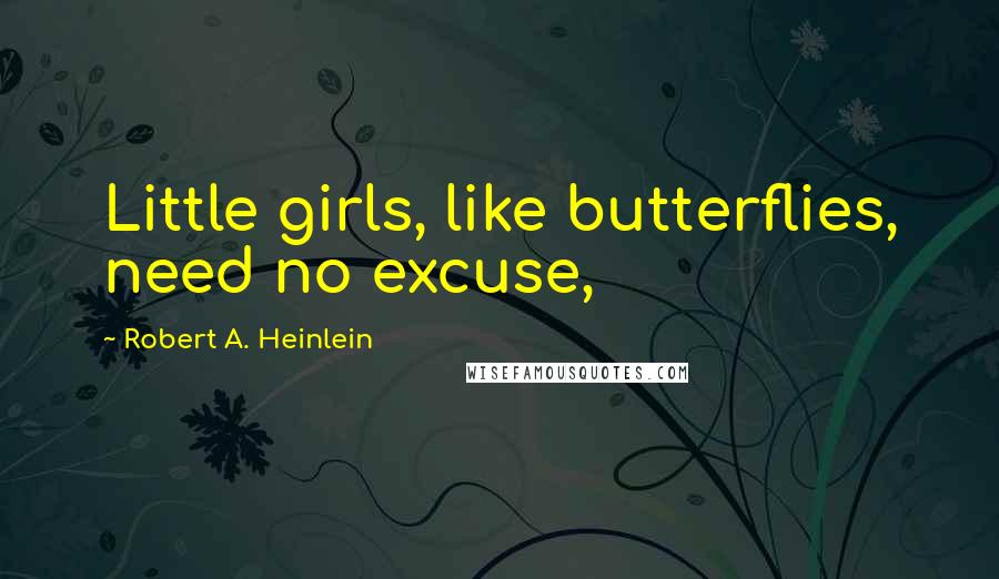 Robert A. Heinlein Quotes: Little girls, like butterflies, need no excuse,