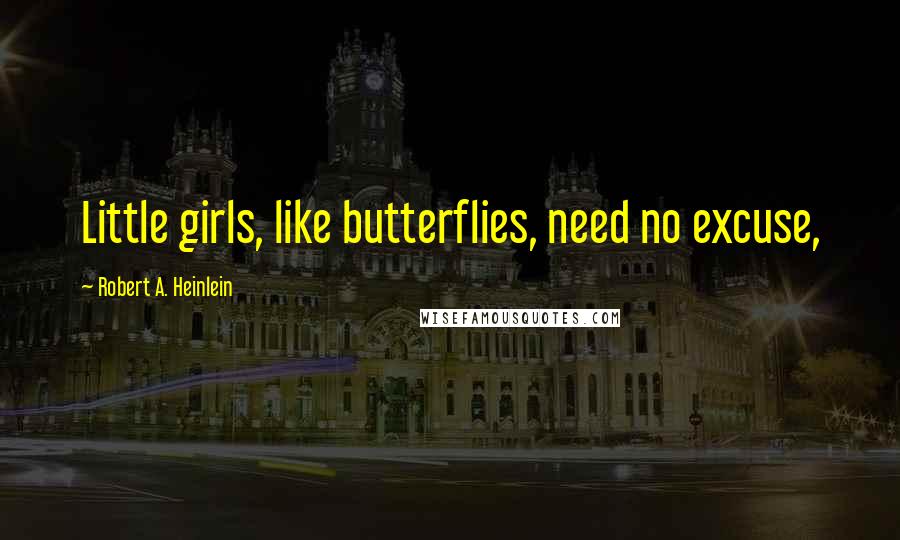 Robert A. Heinlein Quotes: Little girls, like butterflies, need no excuse,