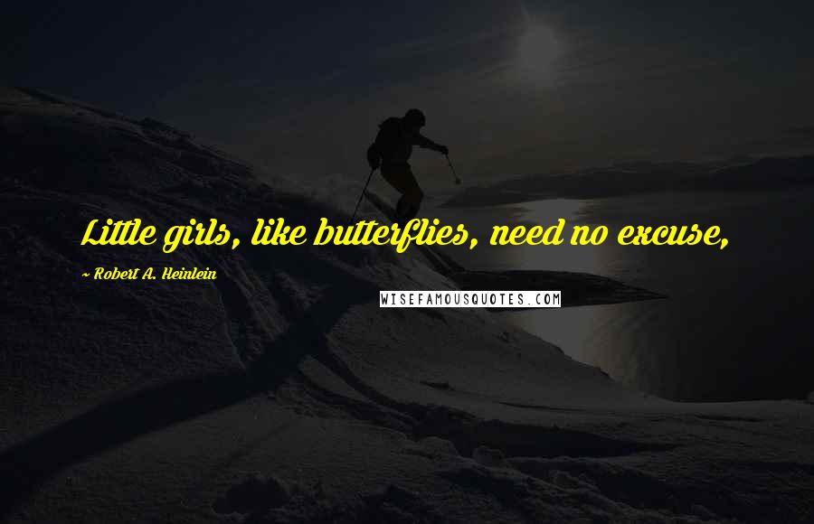 Robert A. Heinlein Quotes: Little girls, like butterflies, need no excuse,