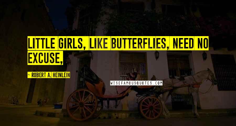 Robert A. Heinlein Quotes: Little girls, like butterflies, need no excuse,