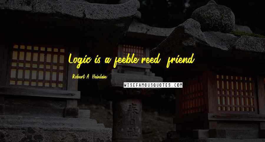 Robert A. Heinlein Quotes: Logic is a feeble reed, friend.