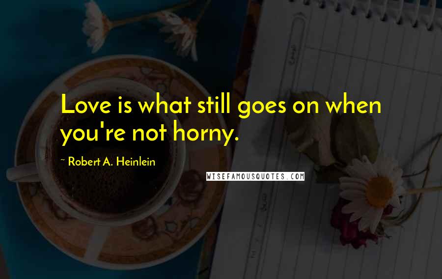 Robert A. Heinlein Quotes: Love is what still goes on when you're not horny.