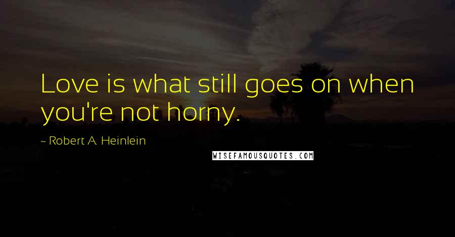 Robert A. Heinlein Quotes: Love is what still goes on when you're not horny.
