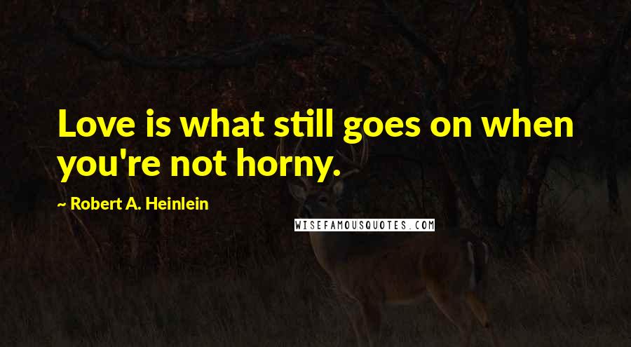Robert A. Heinlein Quotes: Love is what still goes on when you're not horny.