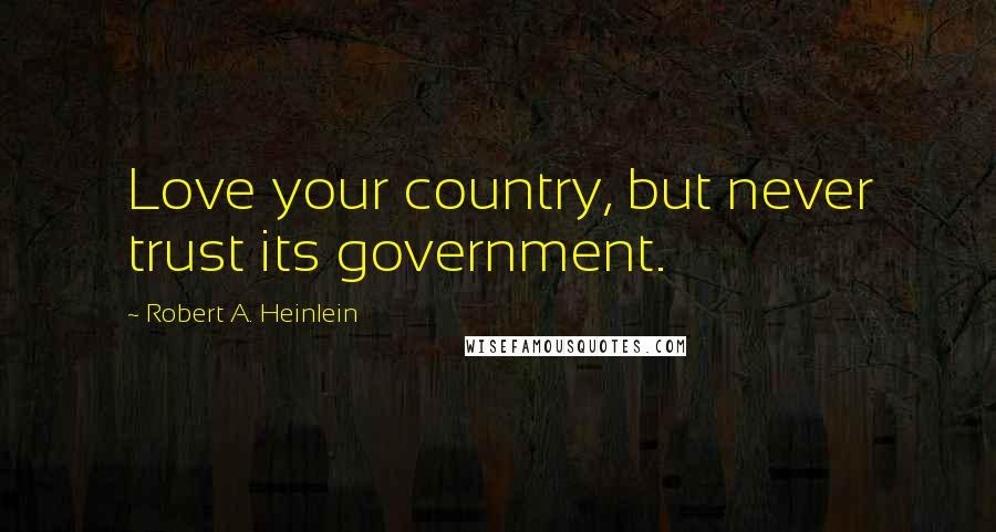 Robert A. Heinlein Quotes: Love your country, but never trust its government.