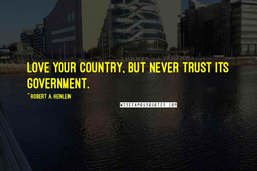 Robert A. Heinlein Quotes: Love your country, but never trust its government.