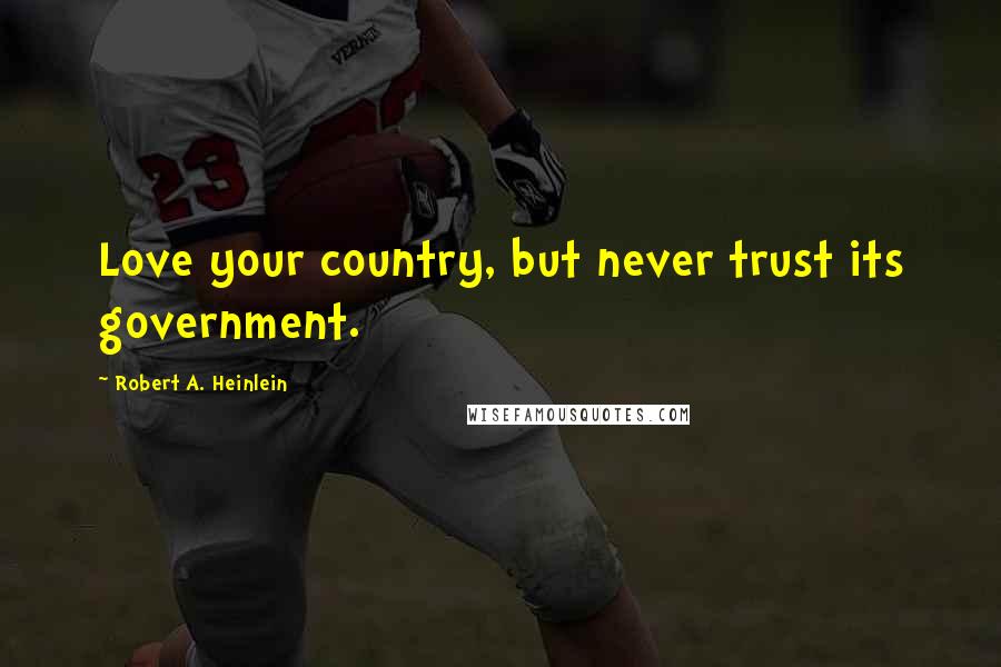 Robert A. Heinlein Quotes: Love your country, but never trust its government.