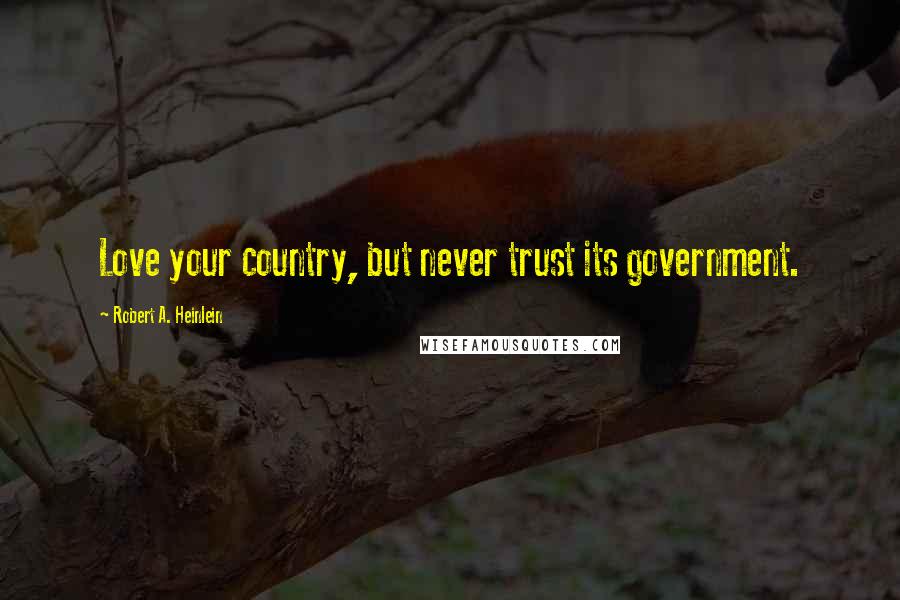 Robert A. Heinlein Quotes: Love your country, but never trust its government.