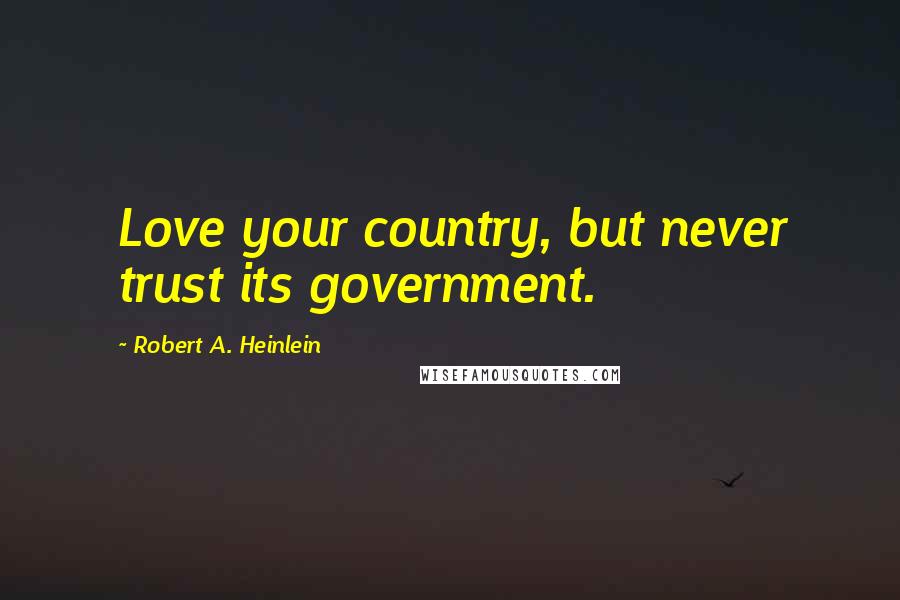 Robert A. Heinlein Quotes: Love your country, but never trust its government.