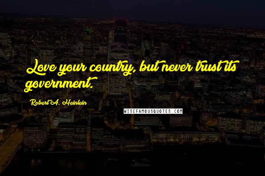 Robert A. Heinlein Quotes: Love your country, but never trust its government.